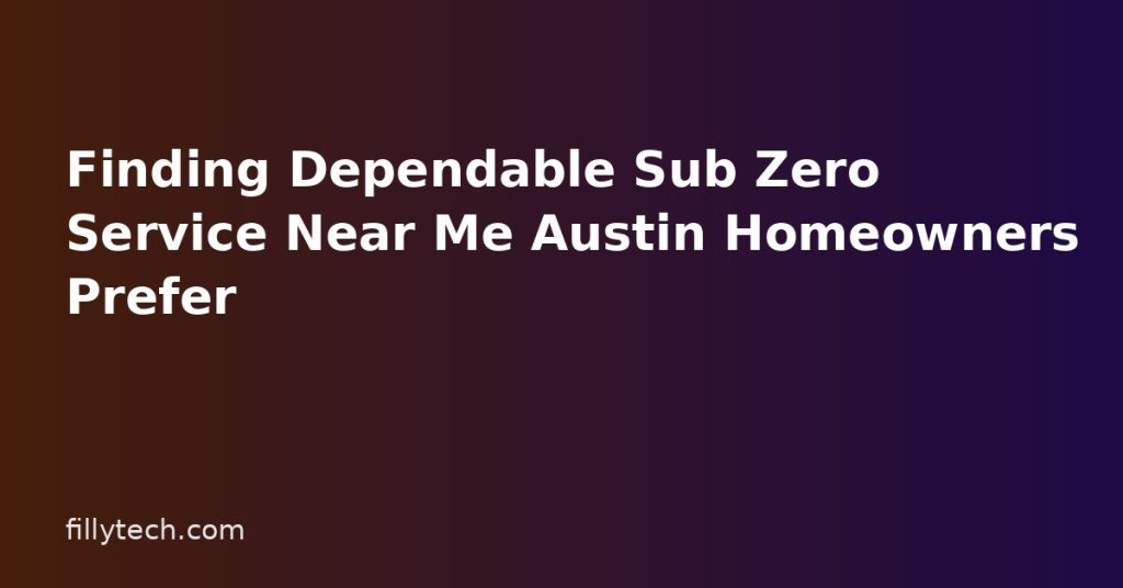 Finding Dependable Sub Zero Service Near Me Austin Homeowners Prefer